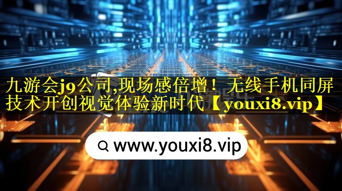 现场感倍增!无线手机同屏技术开创视觉体验新时代 现场感倍增!无线手机同屏技术开创视觉体验新时代