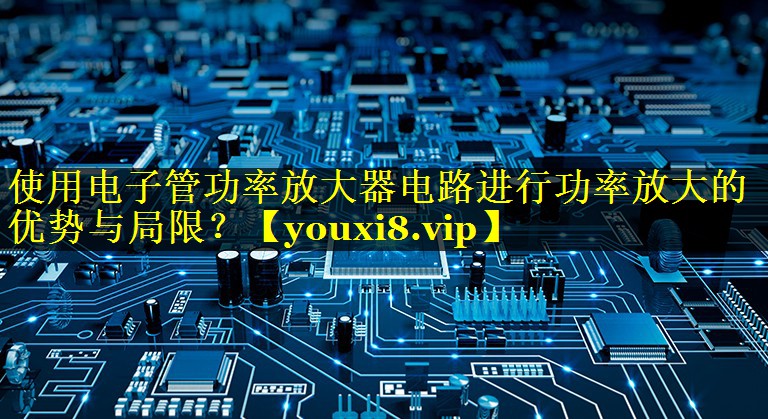 使用电子管功率放大器电路进行功率放大的优势与局限? 使用电子管功率放大器电路进行功率放大的优势与局限?