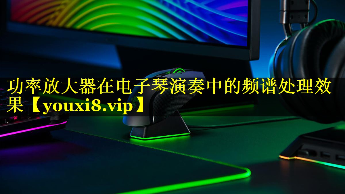 功率放大器在电子琴演奏中的频谱处理效果 功率放大器在电子琴演奏中的频谱处理效果