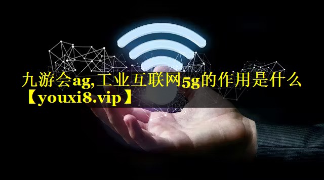 工业互联网5g的作用是什么 工业互联网5g的作用是什么