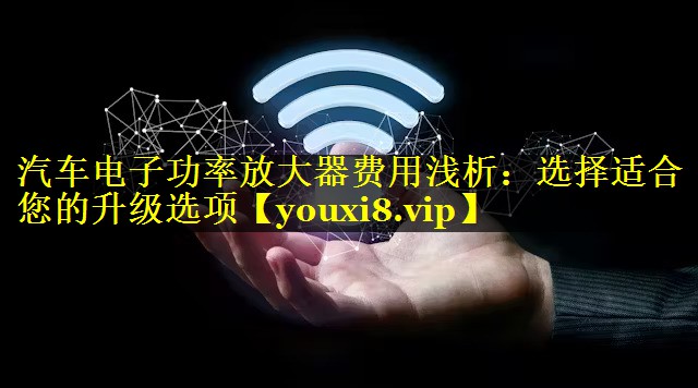 汽车电子功率放大器费用浅析:选择适合您的升级选项 汽车电子功率放大器费用浅析:选择适合您的升级选项
