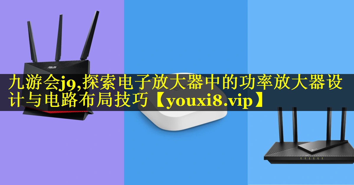 探索电子放大器中的功率放大器设计与电路布局技巧 探索电子放大器中的功率放大器设计与电路布局技巧