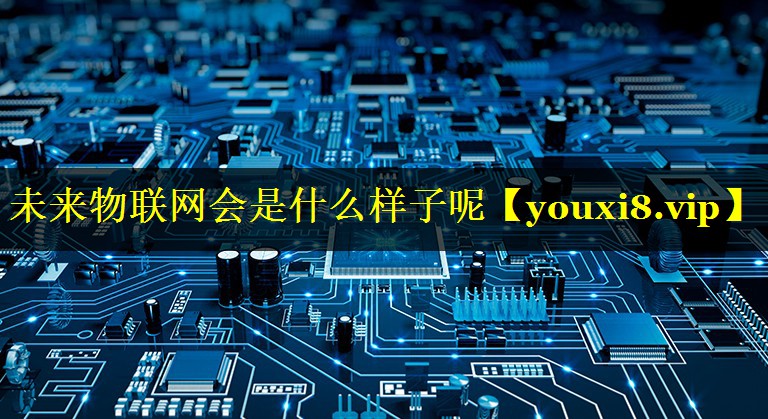 未来物联网会是什么样子呢 未来物联网会是什么样子呢