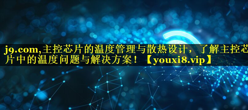 主控芯片的温度管理与散热设计,了解主控芯片中的温度问题与解决方案! 主控芯片的温度管理与散热设计,了解主控芯片中的温度问题与解决方案!