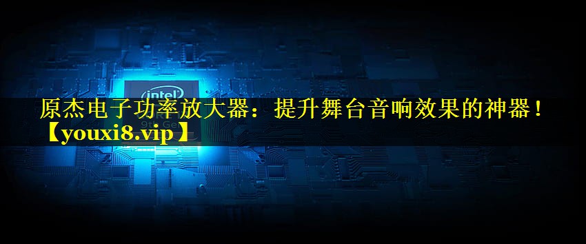 原杰电子功率放大器:提升舞台音响效果的神器! 原杰电子功率放大器:提升舞台音响效果的神器!