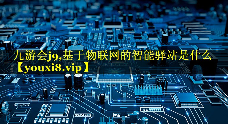 基于物联网的智能驿站是什么 基于物联网的智能驿站是什么