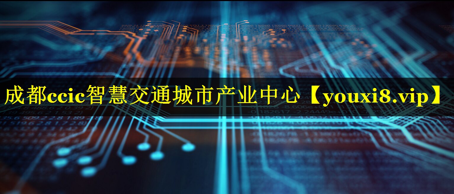 成都ccic智慧交通城市产业中心 成都ccic智慧交通城市产业中心