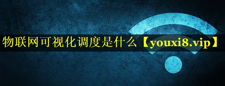 物联网可视化调度是什么 物联网可视化调度是什么