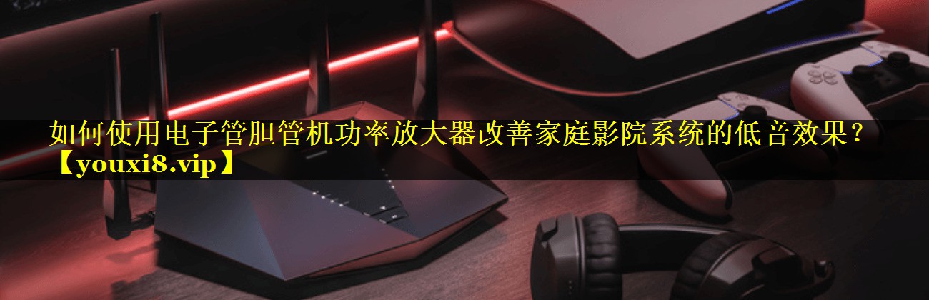 如何使用电子管胆管机功率放大器改善家庭影院系统的低音效果? 如何使用电子管胆管机功率放大器改善家庭影院系统的低音效果?