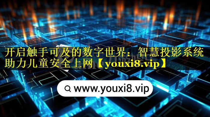 开启触手可及的数字世界:智慧投影系统助力儿童安全上网 开启触手可及的数字世界:智慧投影系统助力儿童安全上网