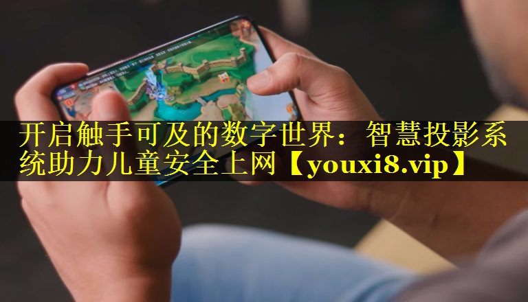 开启触手可及的数字世界:智慧投影系统助力儿童安全上网 开启触手可及的数字世界:智慧投影系统助力儿童安全上网
