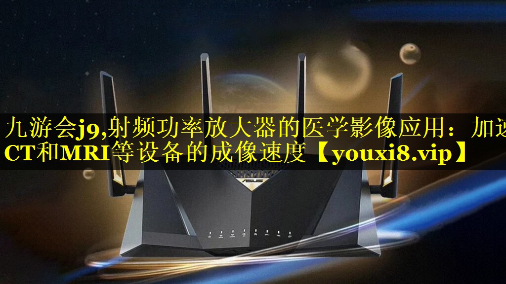 射频功率放大器的医学影像应用:加速CT和MRI等设备的成像速度 射频功率放大器的医学影像应用:加速CT和MRI等设备的成像速度