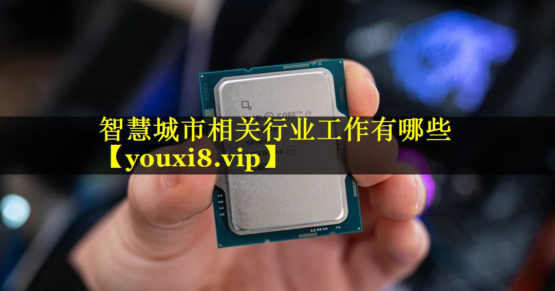 智慧城市相关行业工作有哪些 智慧城市相关行业工作有哪些