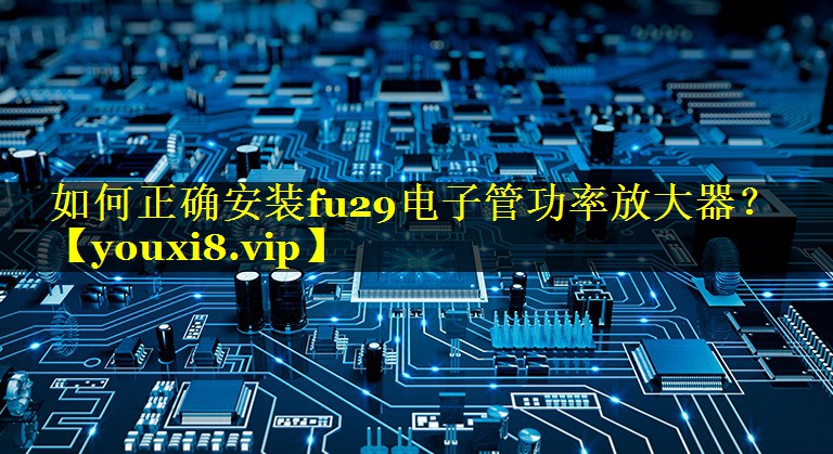 如何正确安装fu29电子管功率放大器? 如何正确安装fu29电子管功率放大器?