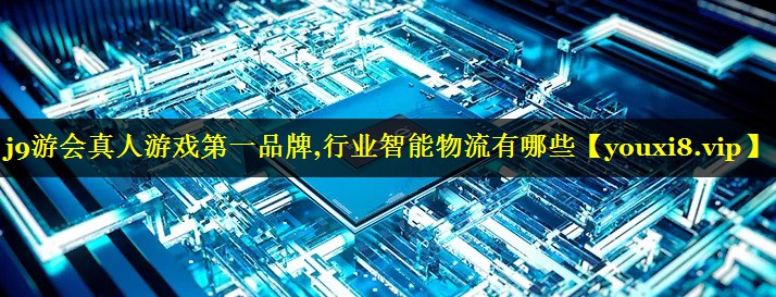 行业智能物流有哪些 行业智能物流有哪些