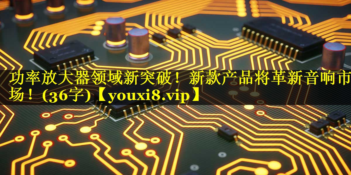 功率放大器领域新突破!新款产品将革新音响市场!(36字) 功率放大器领域新突破!新款产品将革新音响市场!(36字)