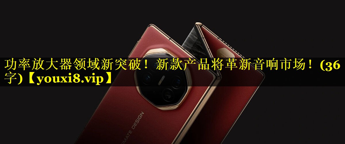 功率放大器领域新突破!新款产品将革新音响市场!(36字) 功率放大器领域新突破!新款产品将革新音响市场!(36字)