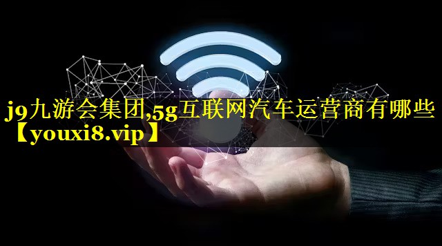 5g互联网汽车运营商有哪些 5g互联网汽车运营商有哪些