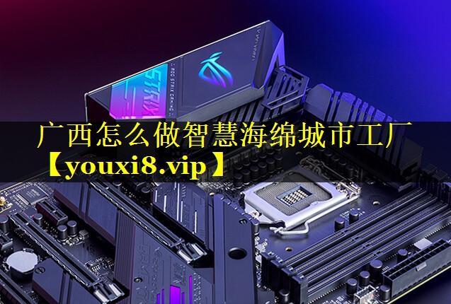 广西怎么做智慧海绵城市工厂 广西怎么做智慧海绵城市工厂