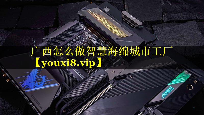 广西怎么做智慧海绵城市工厂 广西怎么做智慧海绵城市工厂
