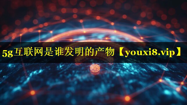 5g互联网是谁发明的产物 5g互联网是谁发明的产物