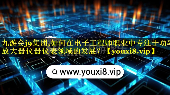 如何在电子工程师职业中专注于功率放大器仪器仪表领域的发展? 如何在电子工程师职业中专注于功率放大器仪器仪表领域的发展?