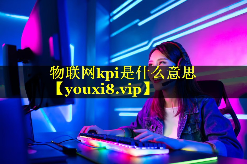 物联网kpi是什么意思 物联网kpi是什么意思