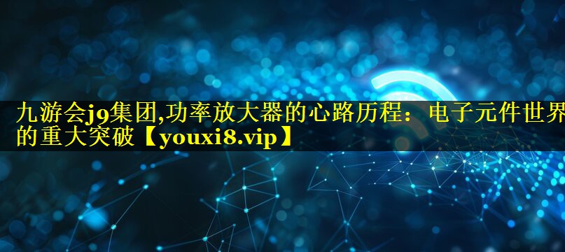 功率放大器的心路历程:电子元件世界的重大突破 功率放大器的心路历程:电子元件世界的重大突破