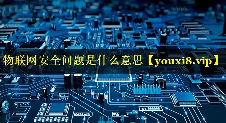 物联网安全问题是什么意思 物联网安全问题是什么意思