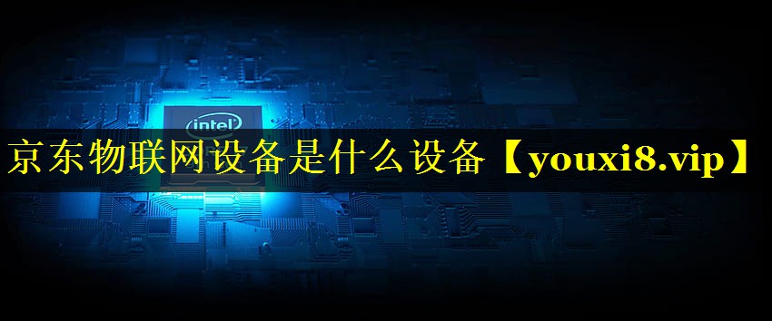 京东物联网设备是什么设备 京东物联网设备是什么设备