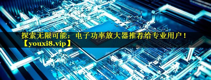 探索无限可能:电子功率放大器推荐给专业用户! 探索无限可能:电子功率放大器推荐给专业用户!