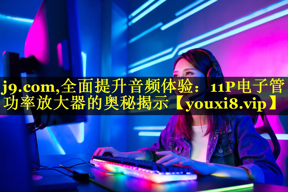 全面提升音频体验:11P电子管功率放大器的奥秘揭示 全面提升音频体验:11P电子管功率放大器的奥秘揭示