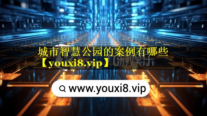 城市智慧公园的案例有哪些 城市智慧公园的案例有哪些