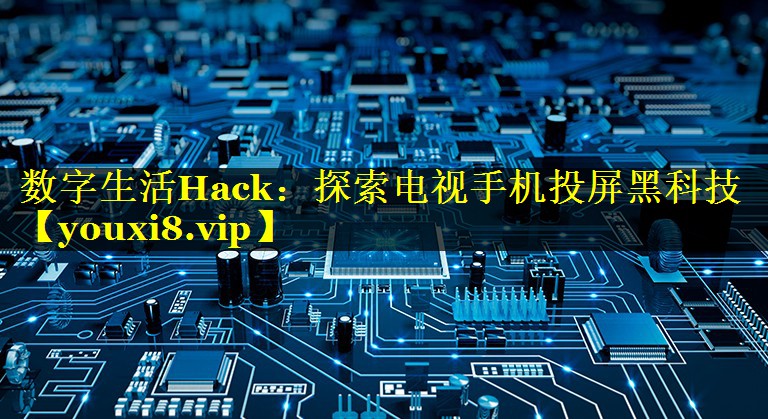 数字生活Hack:探索电视手机投屏黑科技 数字生活Hack:探索电视手机投屏黑科技