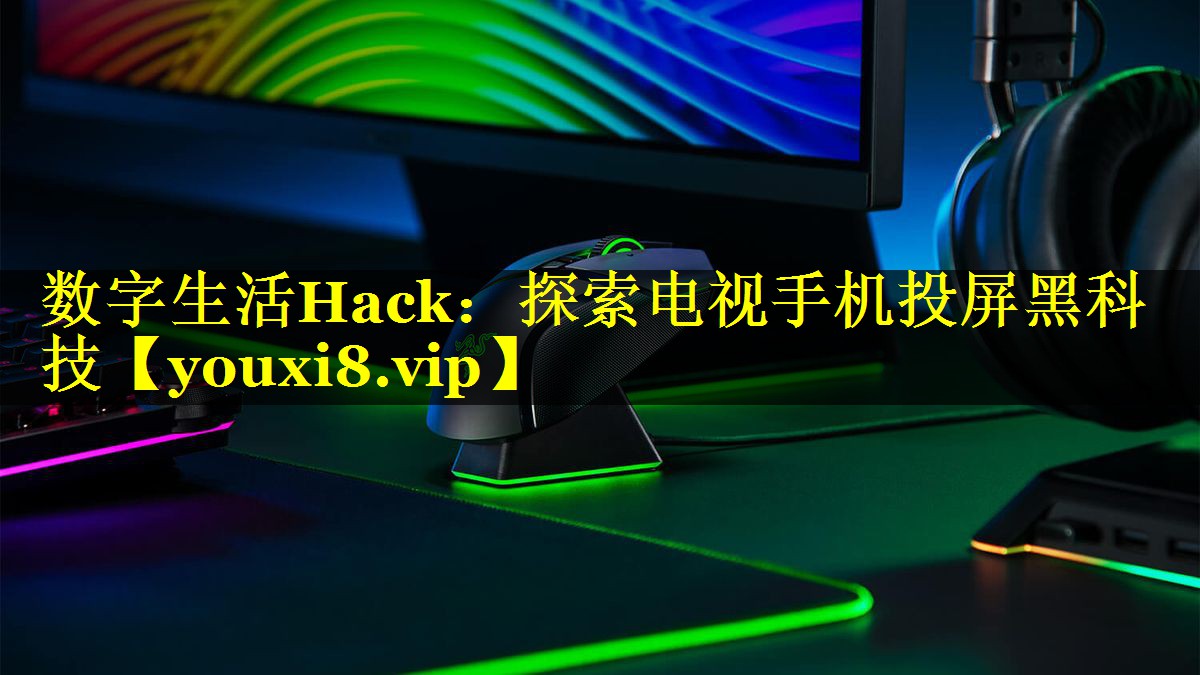 数字生活Hack:探索电视手机投屏黑科技 数字生活Hack:探索电视手机投屏黑科技