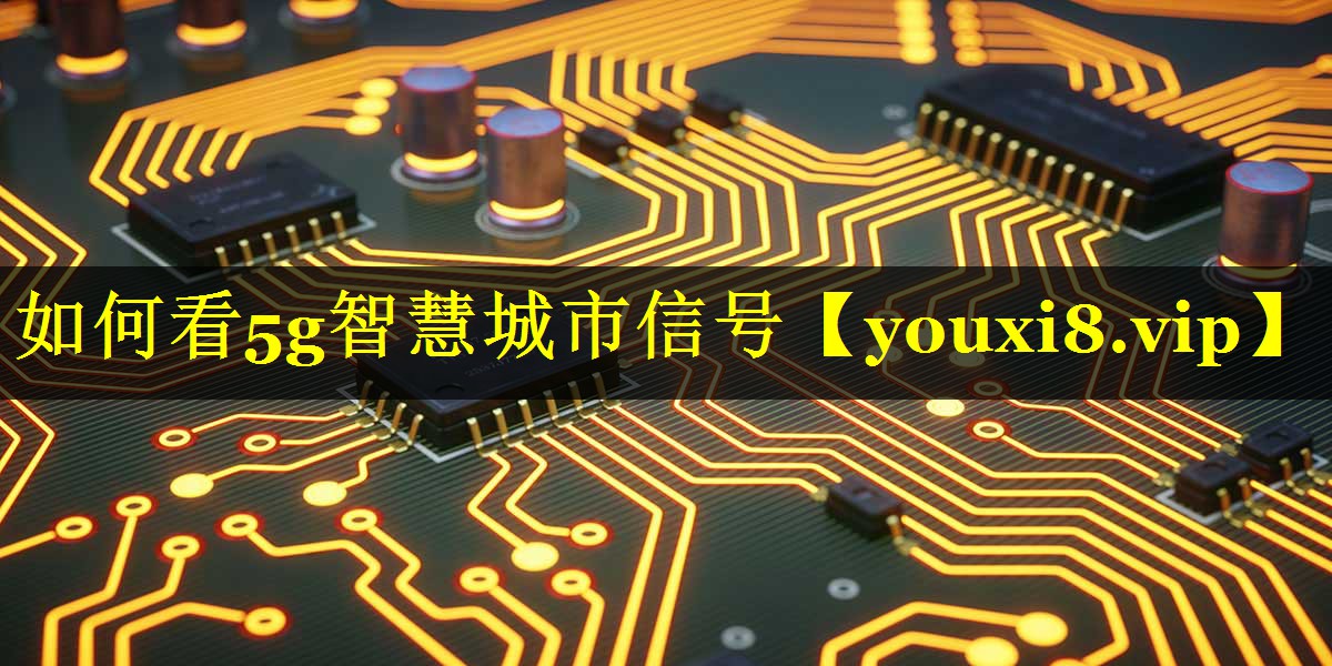 如何看5g智慧城市信号 如何看5g智慧城市信号