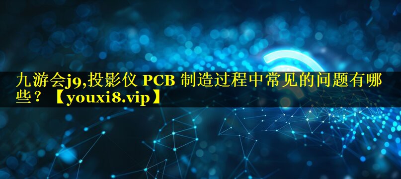 投影仪 PCB 制造过程中常见的问题有哪些？