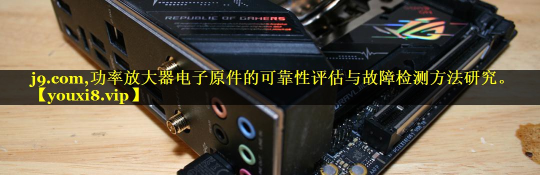 功率放大器电子原件的可靠性评估与故障检测方法研究。 功率放大器电子原件的可靠性评估与故障检测方法研究。