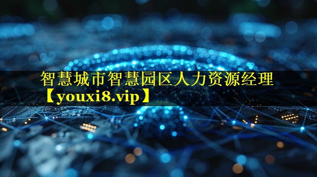 智慧城市智慧园区人力资源经理 智慧城市智慧园区人力资源经理