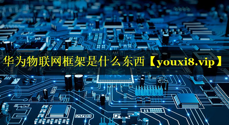 华为物联网框架是什么东西 华为物联网框架是什么东西