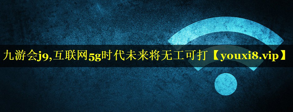 互联网5g时代未来将无工可打 互联网5g时代未来将无工可打
