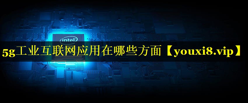 5g工业互联网应用在哪些方面 5g工业互联网应用在哪些方面