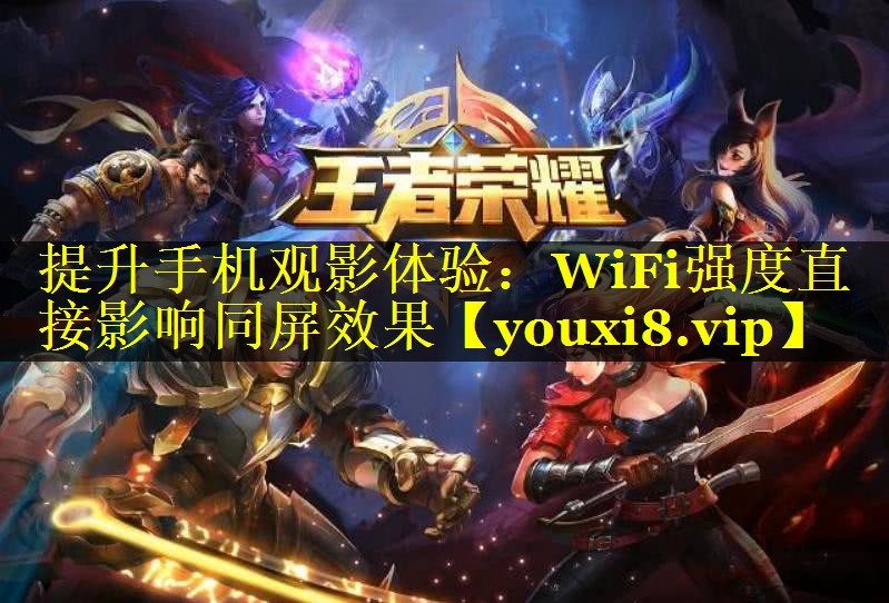 提升手机观影体验:WiFi强度直接影响同屏效果 提升手机观影体验:WiFi强度直接影响同屏效果