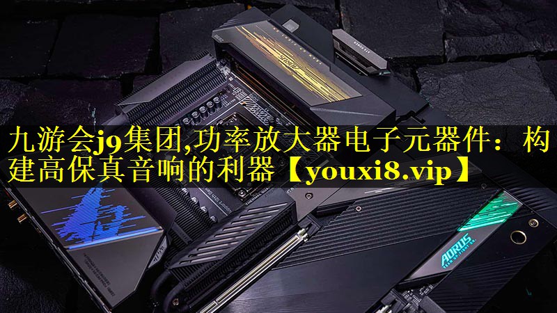 功率放大器电子元器件:构建高保真音响的利器 功率放大器电子元器件:构建高保真音响的利器