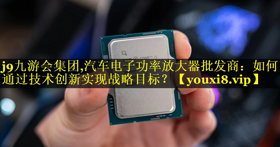 汽车电子功率放大器批发商:如何通过技术创新实现战略目标? 汽车电子功率放大器批发商:如何通过技术创新实现战略目标?
