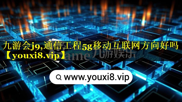通信工程5g移动互联网方向好吗 通信工程5g移动互联网方向好吗