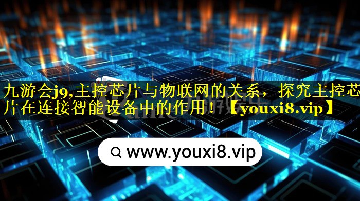 主控芯片与物联网的关系,探究主控芯片在连接智能设备中的作用! 主控芯片与物联网的关系,探究主控芯片在连接智能设备中的作用!