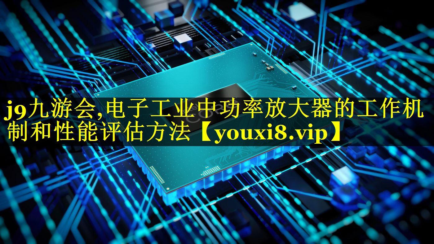 电子工业中功率放大器的工作机制和性能评估方法 电子工业中功率放大器的工作机制和性能评估方法