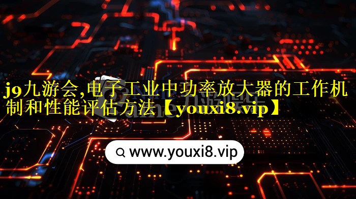 电子工业中功率放大器的工作机制和性能评估方法 电子工业中功率放大器的工作机制和性能评估方法