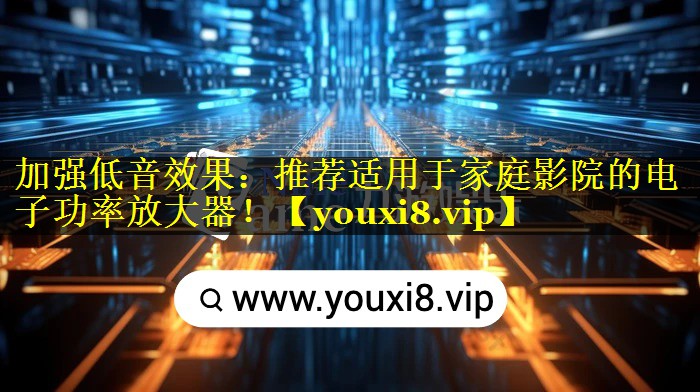 加强低音效果:推荐适用于家庭影院的电子功率放大器! 加强低音效果:推荐适用于家庭影院的电子功率放大器!